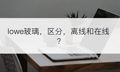 lowe玻璃，区分，离线和在线？