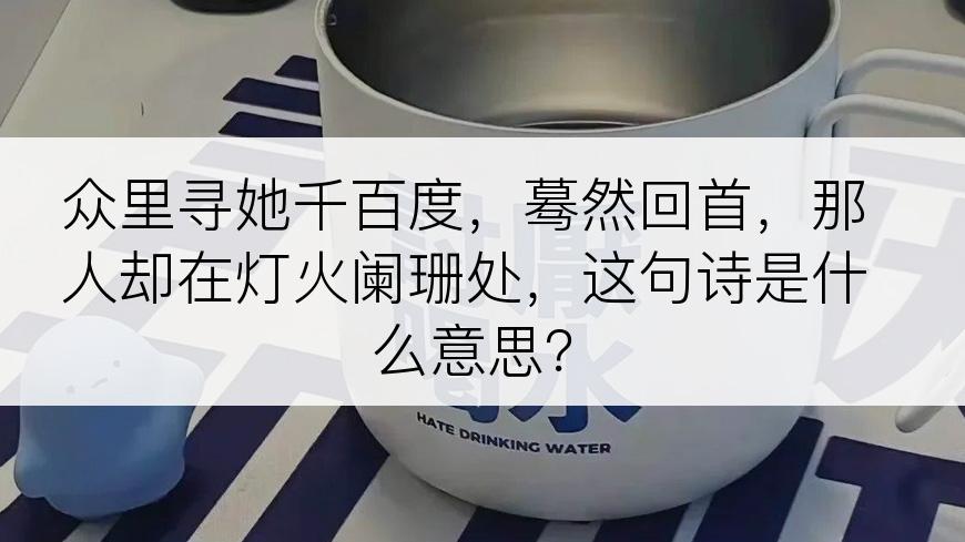 众里寻她千百度，蓦然回首，那人却在灯火阑珊处，这句诗是什么意思？