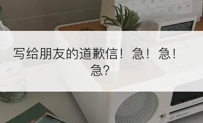 写给朋友的道歉信！急！急！急？