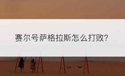 赛尔号萨格拉斯怎么打败？