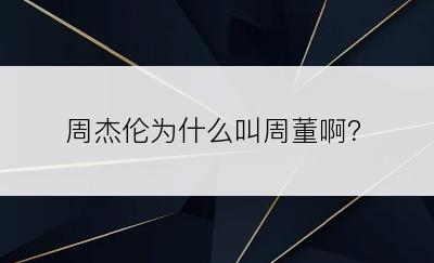 周杰伦为什么叫周董啊？