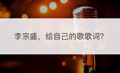 李宗盛，给自己的歌歌词？
