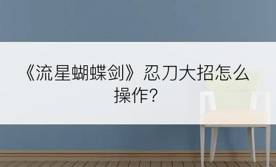《流星蝴蝶剑》忍刀大招怎么操作？