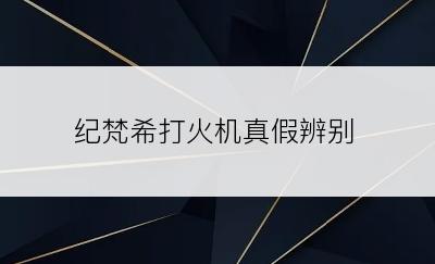 纪梵希打火机真假辨别