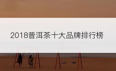2018普洱茶十大品牌排行榜