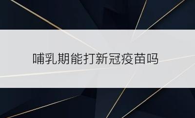 哺乳期能打新冠疫苗吗
