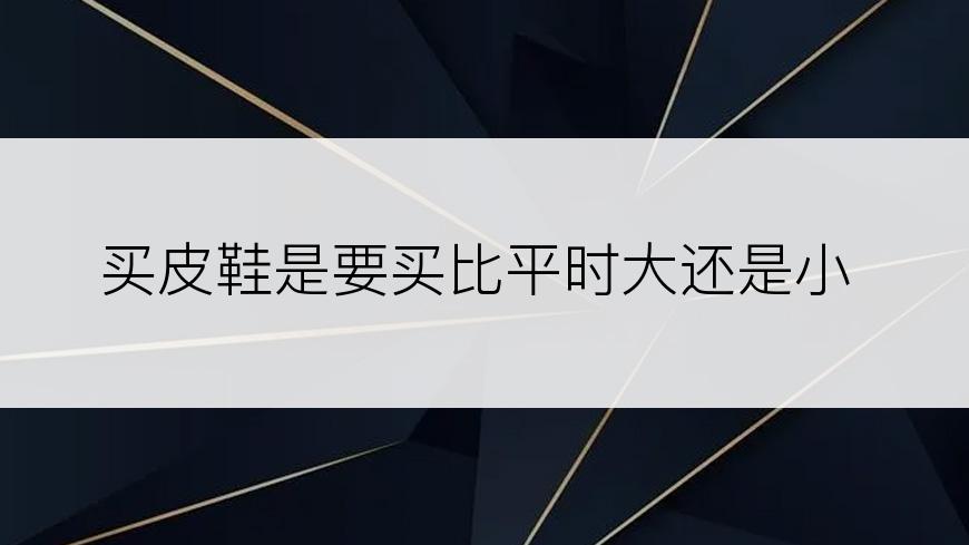 买皮鞋是要买比平时大还是小