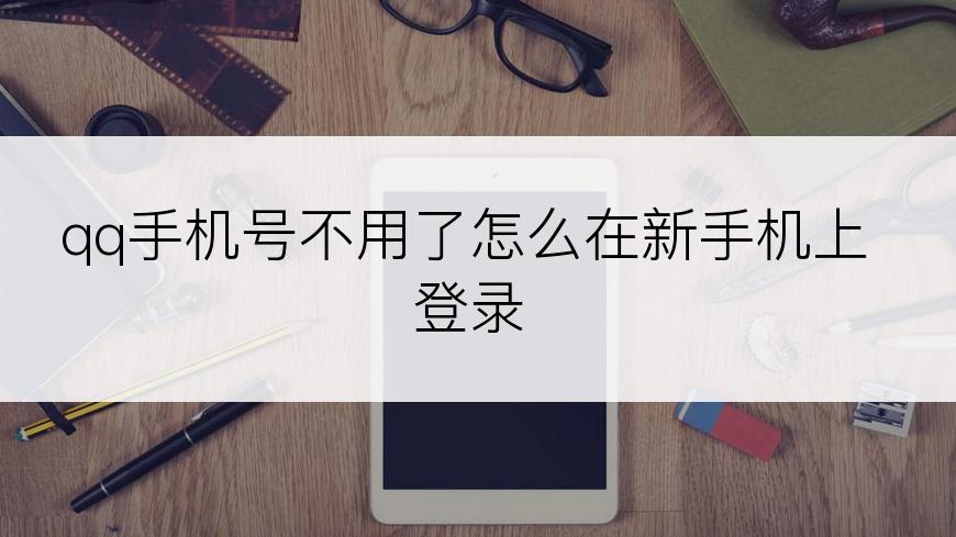 qq手机号不用了怎么在新手机上登录