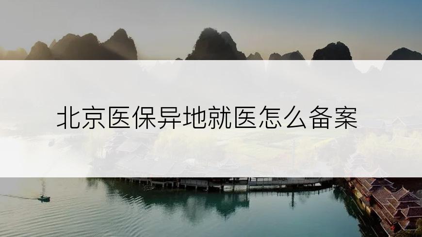 北京医保异地就医怎么备案
