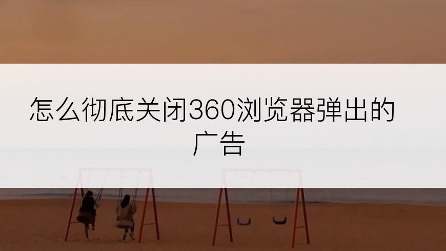 怎么彻底关闭360浏览器弹出的广告