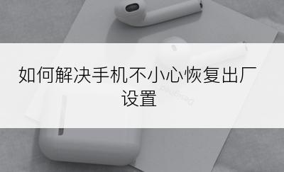 如何解决手机不小心恢复出厂设置