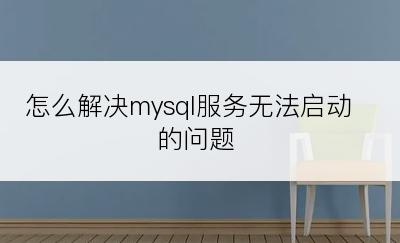 怎么解决mysql服务无法启动的问题