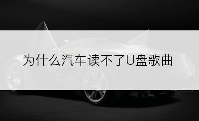 为什么汽车读不了U盘歌曲