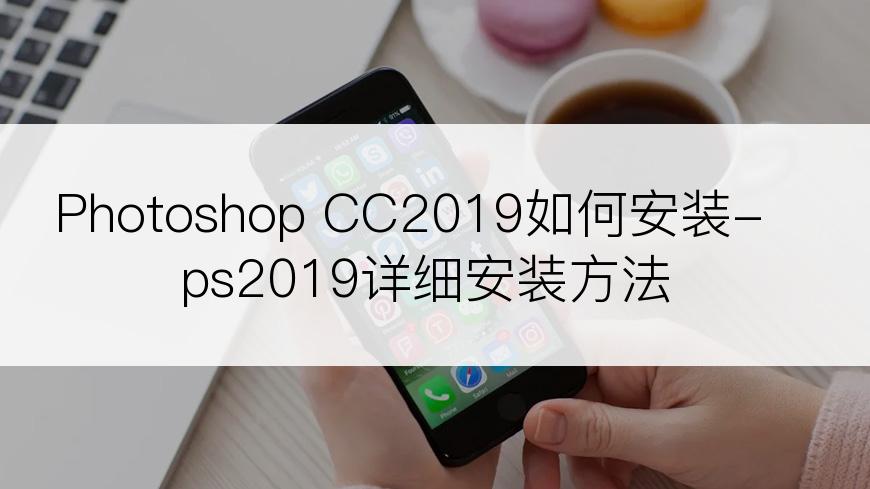 Photoshop CC2019如何安装-ps2019详细安装方法