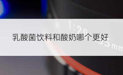 乳酸菌饮料和酸奶哪个更好