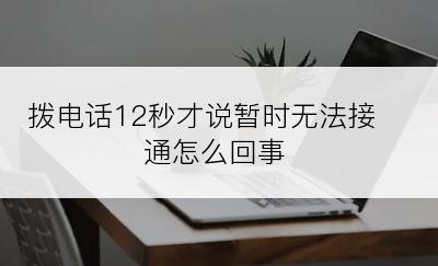 拨电话12秒才说暂时无法接通怎么回事