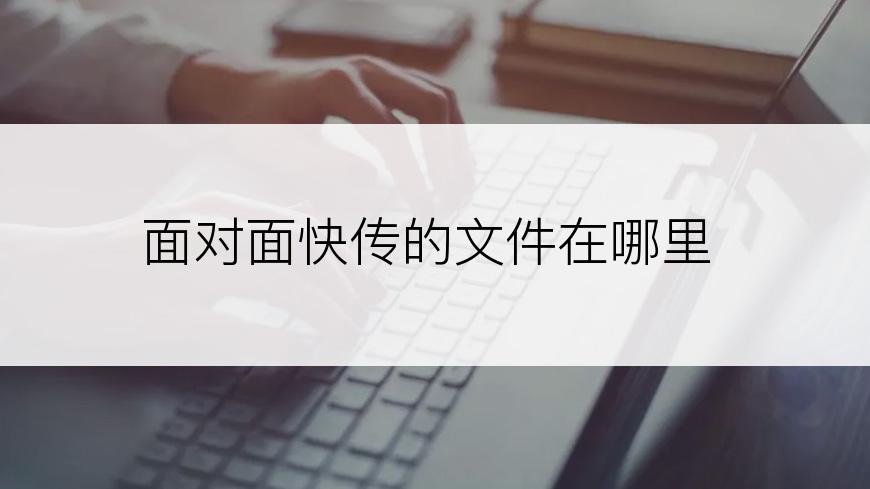 面对面快传的文件在哪里