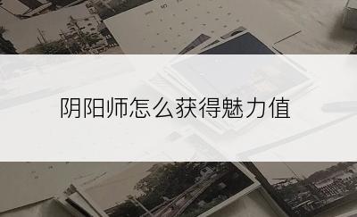 阴阳师怎么获得魅力值