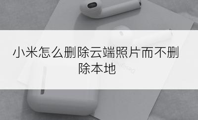小米怎么删除云端照片而不删除本地