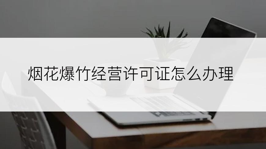 烟花爆竹经营许可证怎么办理