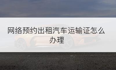 网络预约出租汽车运输证怎么办理