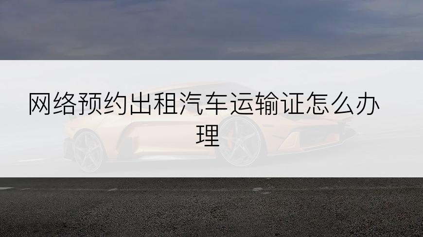 网络预约出租汽车运输证怎么办理