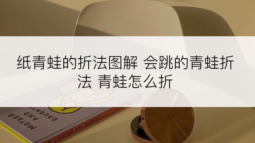 纸青蛙的折法图解 会跳的青蛙折法 青蛙怎么折
