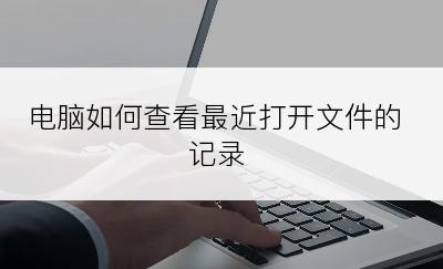 电脑如何查看最近打开文件的记录