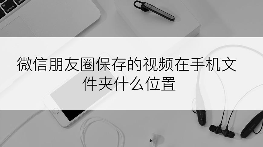微信朋友圈保存的视频在手机文件夹什么位置