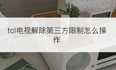 tcl电视解除第三方限制怎么操作