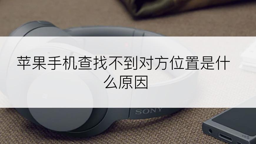 苹果手机查找不到对方位置是什么原因