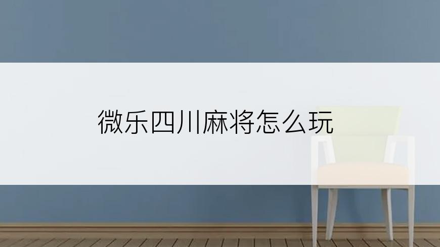 微乐四川麻将怎么玩