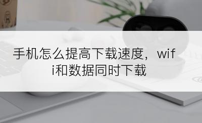 手机怎么提高下载速度，wifi和数据同时下载