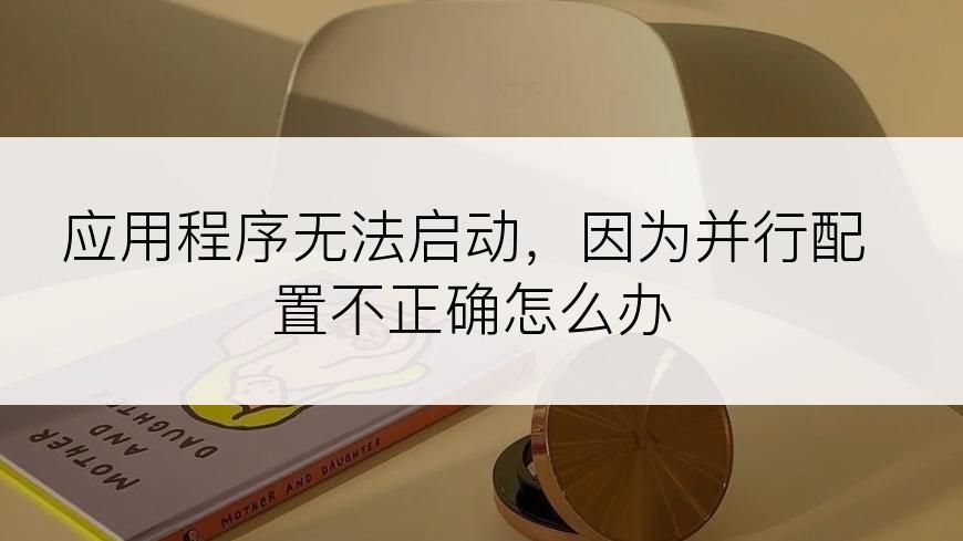 应用程序无法启动，因为并行配置不正确怎么办
