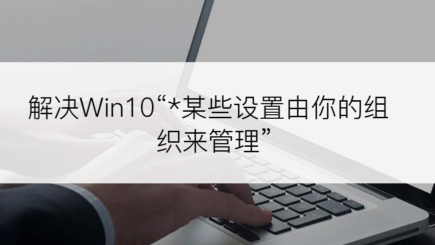 解决Win10“*某些设置由你的组织来管理”