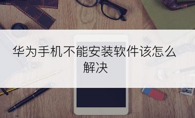 华为手机不能安装软件该怎么解决