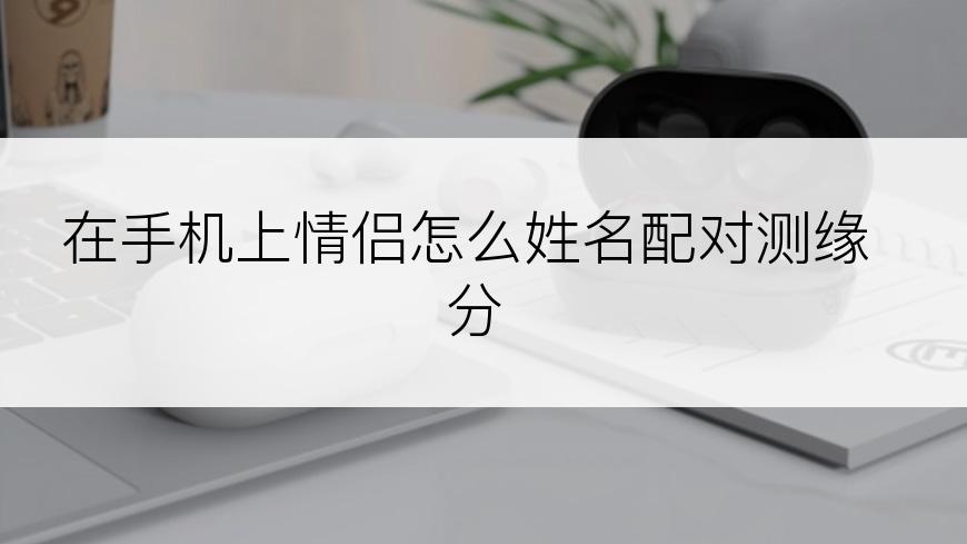 在手机上情侣怎么姓名配对测缘分