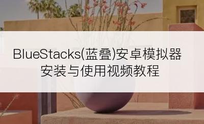 BlueStacks(蓝叠)安卓模拟器安装与使用视频教程