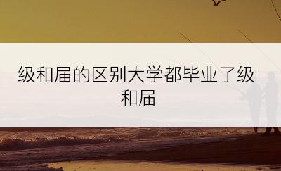 级和届的区别大学都毕业了级和届