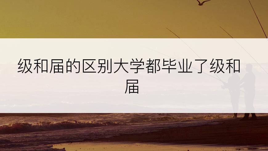 级和届的区别大学都毕业了级和届