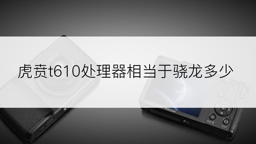 虎贲t610处理器相当于骁龙多少