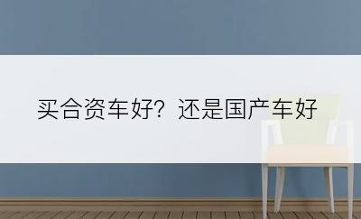 买合资车好？还是国产车好
