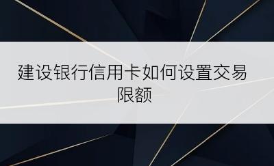 建设银行信用卡如何设置交易限额