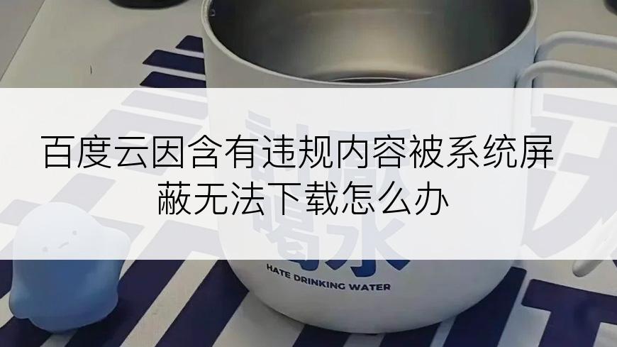 百度云因含有违规内容被系统屏蔽无法下载怎么办