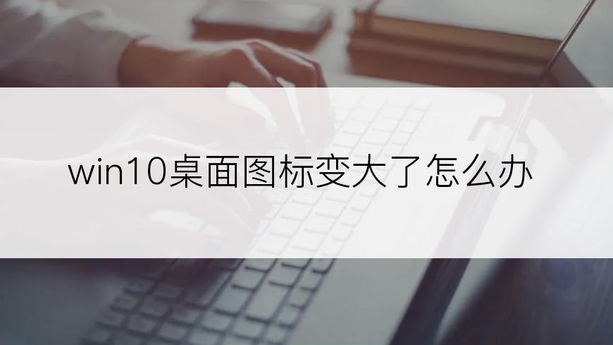 win10桌面图标变大了怎么办