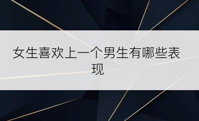 女生喜欢上一个男生有哪些表现