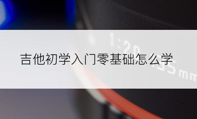 吉他初学入门零基础怎么学