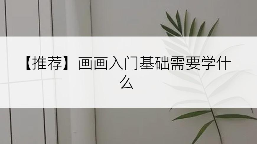 【推荐】画画入门基础需要学什么