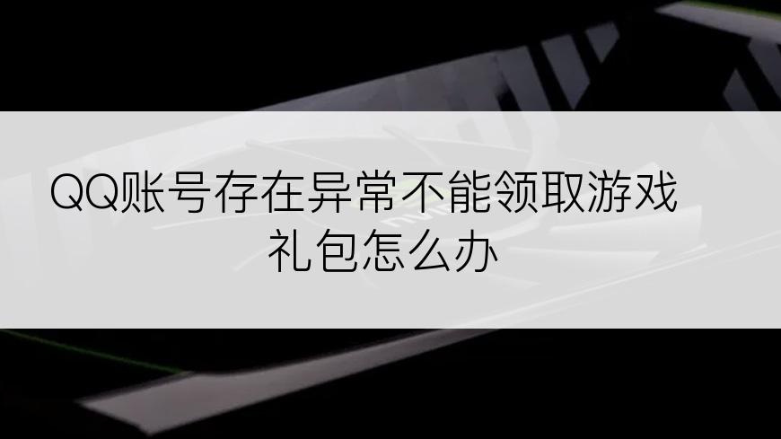 QQ账号存在异常不能领取游戏礼包怎么办