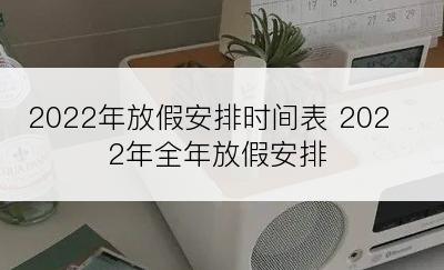 2022年放假安排时间表 2022年全年放假安排
